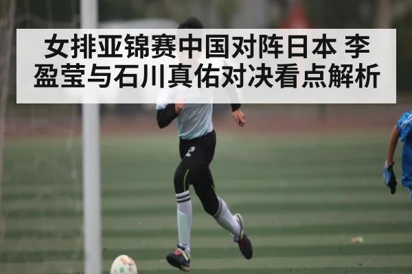 女排亚锦赛中国对阵日本 李盈莹与石川真佑对决看点解析
