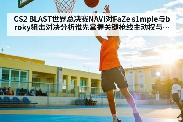 CS2 BLAST世界总决赛NAVI对FaZe s1mple与broky狙击对决分析谁先掌握关键枪线主动权与残局容错