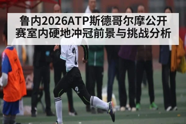 鲁内2026ATP斯德哥尔摩公开赛室内硬地冲冠前景与挑战分析