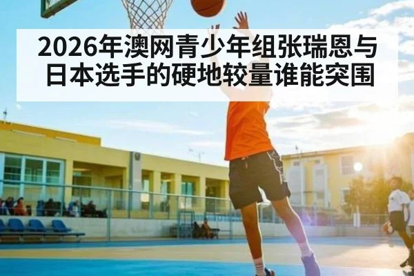 2026年澳网青少年组张瑞恩与日本选手的硬地较量谁能突围