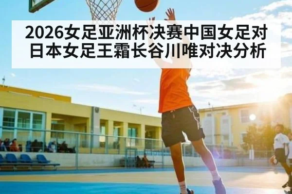 2026女足亚洲杯决赛中国女足对日本女足王霜长谷川唯对决分析